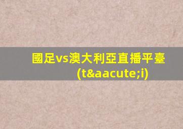 國足vs澳大利亞直播平臺(tái)